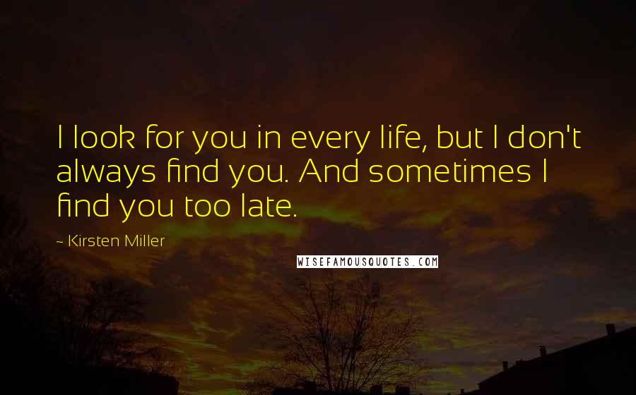 Kirsten Miller Quotes: I look for you in every life, but I don't always find you. And sometimes I find you too late.