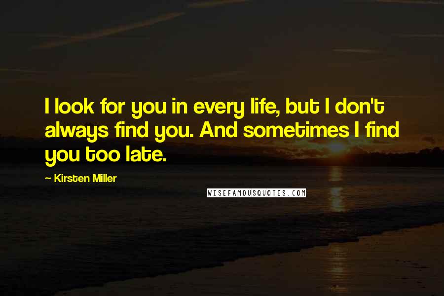 Kirsten Miller Quotes: I look for you in every life, but I don't always find you. And sometimes I find you too late.