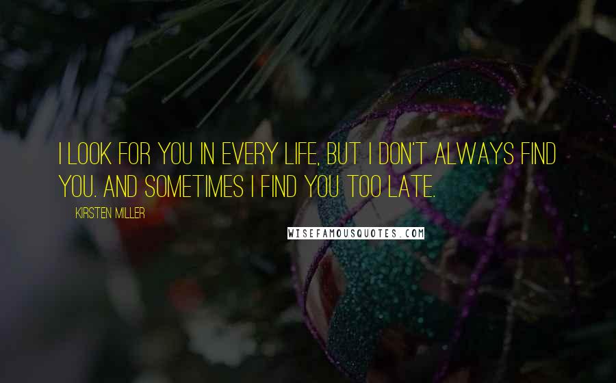 Kirsten Miller Quotes: I look for you in every life, but I don't always find you. And sometimes I find you too late.