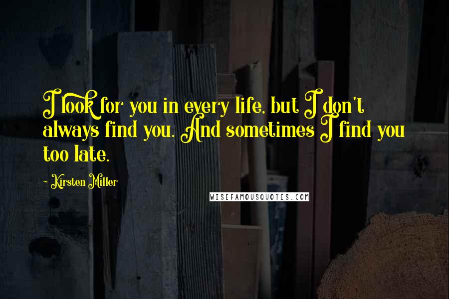 Kirsten Miller Quotes: I look for you in every life, but I don't always find you. And sometimes I find you too late.