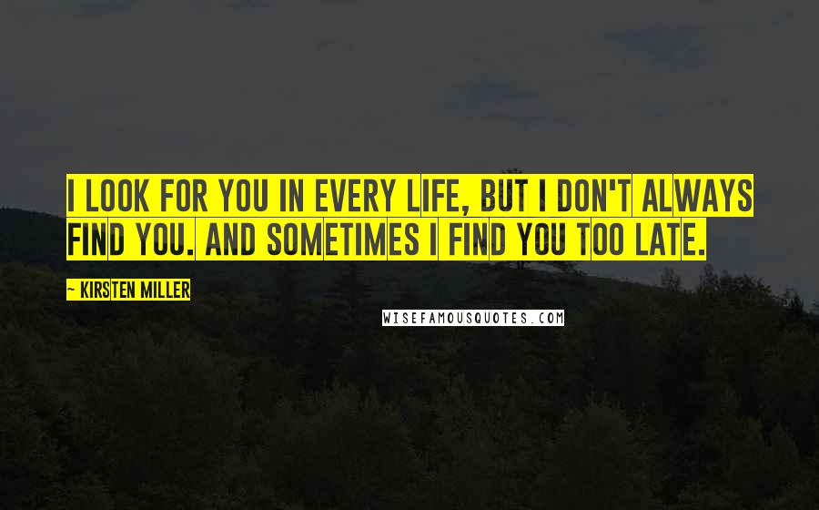 Kirsten Miller Quotes: I look for you in every life, but I don't always find you. And sometimes I find you too late.