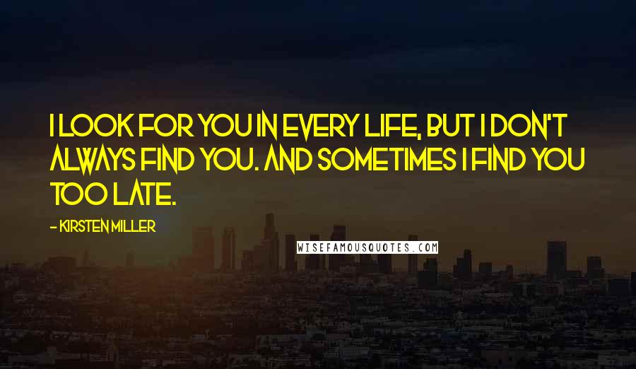 Kirsten Miller Quotes: I look for you in every life, but I don't always find you. And sometimes I find you too late.