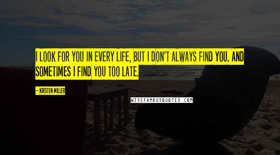 Kirsten Miller Quotes: I look for you in every life, but I don't always find you. And sometimes I find you too late.