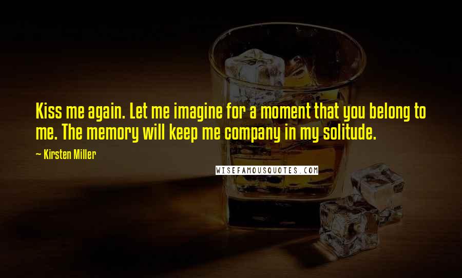 Kirsten Miller Quotes: Kiss me again. Let me imagine for a moment that you belong to me. The memory will keep me company in my solitude.