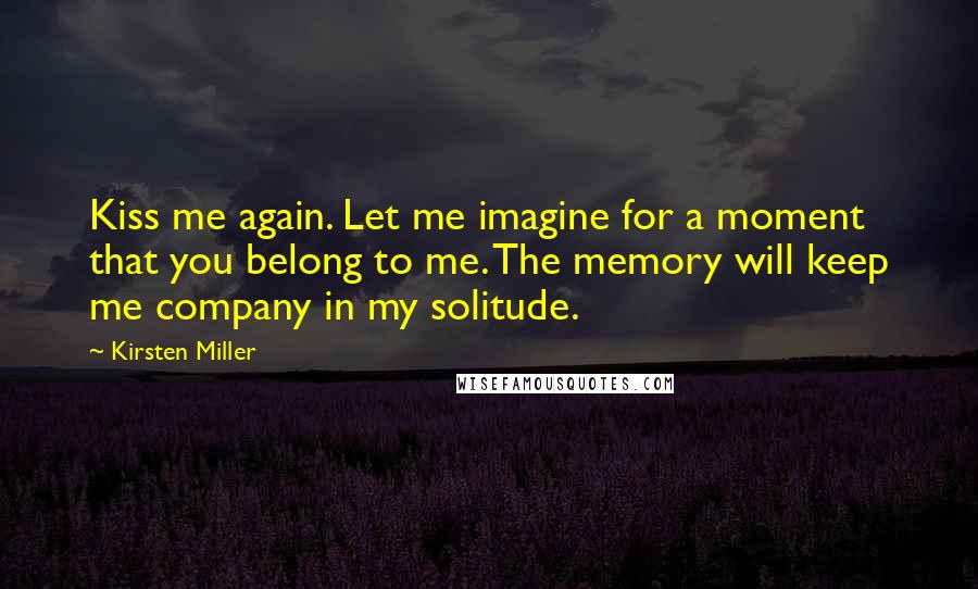 Kirsten Miller Quotes: Kiss me again. Let me imagine for a moment that you belong to me. The memory will keep me company in my solitude.