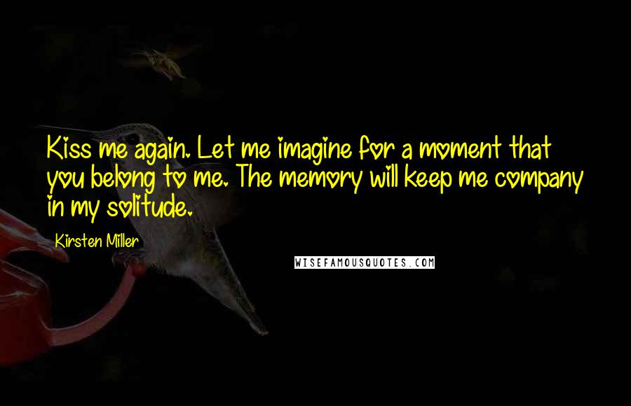 Kirsten Miller Quotes: Kiss me again. Let me imagine for a moment that you belong to me. The memory will keep me company in my solitude.