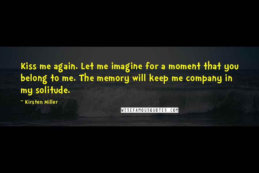 Kirsten Miller Quotes: Kiss me again. Let me imagine for a moment that you belong to me. The memory will keep me company in my solitude.