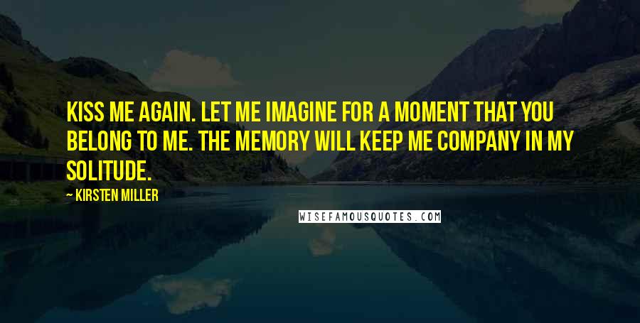 Kirsten Miller Quotes: Kiss me again. Let me imagine for a moment that you belong to me. The memory will keep me company in my solitude.