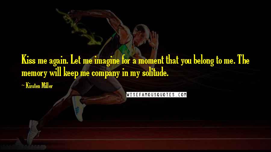 Kirsten Miller Quotes: Kiss me again. Let me imagine for a moment that you belong to me. The memory will keep me company in my solitude.