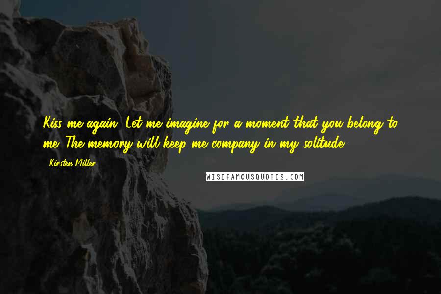 Kirsten Miller Quotes: Kiss me again. Let me imagine for a moment that you belong to me. The memory will keep me company in my solitude.