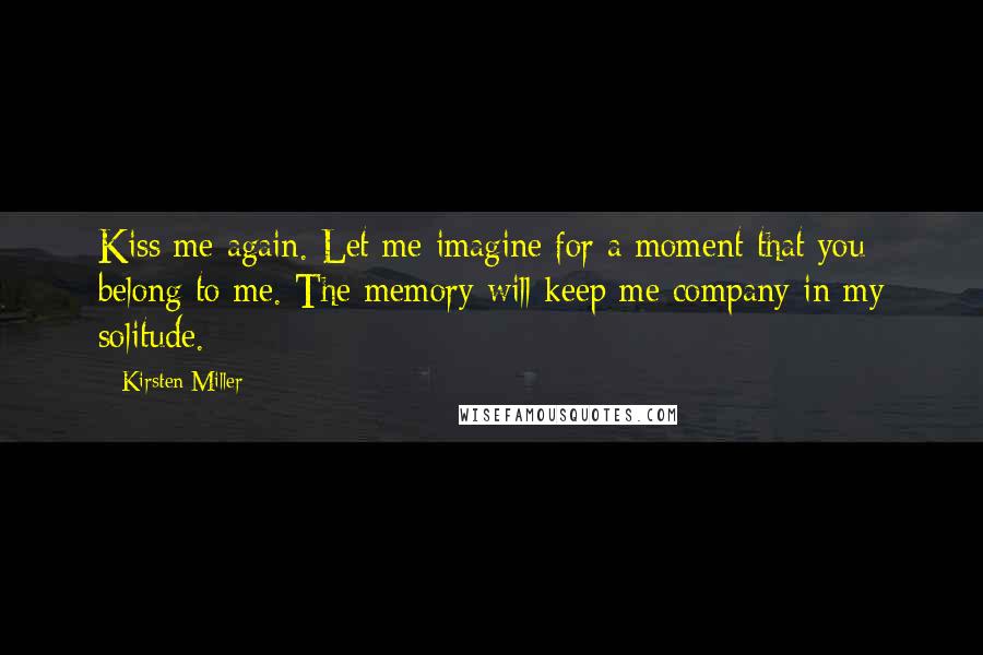 Kirsten Miller Quotes: Kiss me again. Let me imagine for a moment that you belong to me. The memory will keep me company in my solitude.