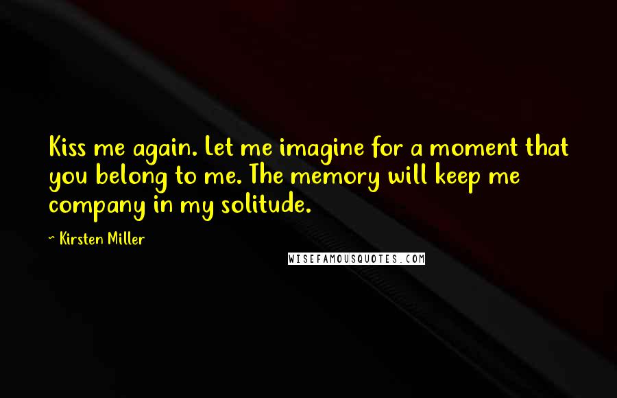 Kirsten Miller Quotes: Kiss me again. Let me imagine for a moment that you belong to me. The memory will keep me company in my solitude.