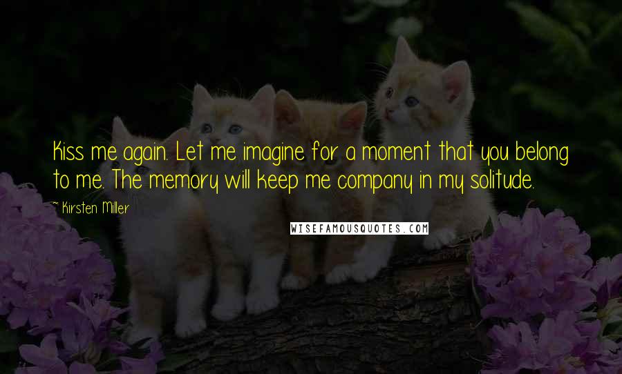 Kirsten Miller Quotes: Kiss me again. Let me imagine for a moment that you belong to me. The memory will keep me company in my solitude.