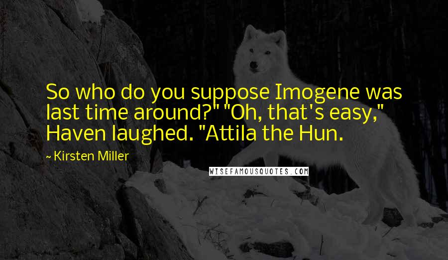 Kirsten Miller Quotes: So who do you suppose Imogene was last time around?" "Oh, that's easy," Haven laughed. "Attila the Hun.