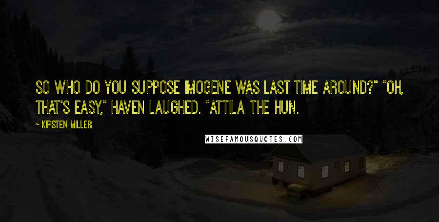 Kirsten Miller Quotes: So who do you suppose Imogene was last time around?" "Oh, that's easy," Haven laughed. "Attila the Hun.