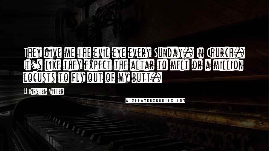 Kirsten Miller Quotes: They give me the evil eye every Sunday. In Church. It's like they expect the altar to melt or a million locusts to fly out of my butt.
