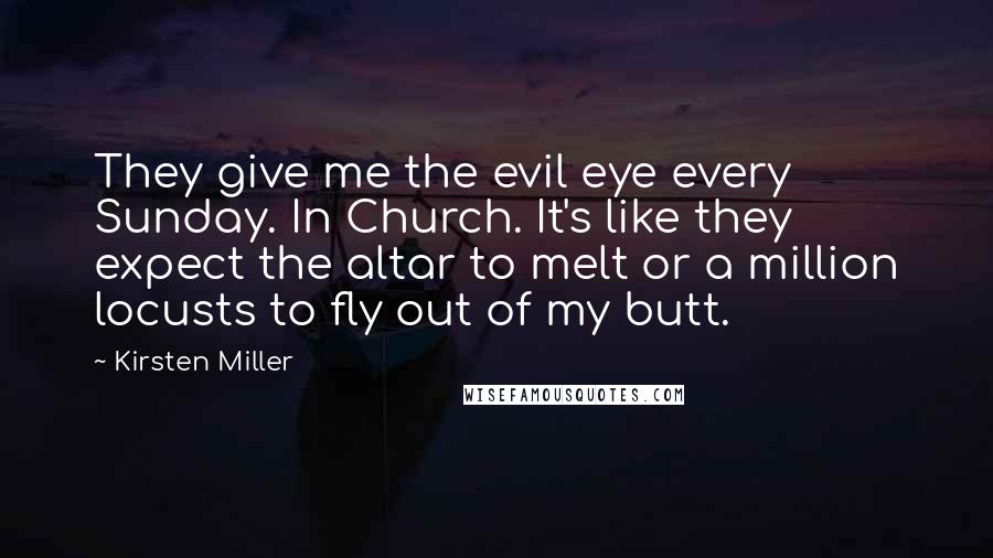Kirsten Miller Quotes: They give me the evil eye every Sunday. In Church. It's like they expect the altar to melt or a million locusts to fly out of my butt.