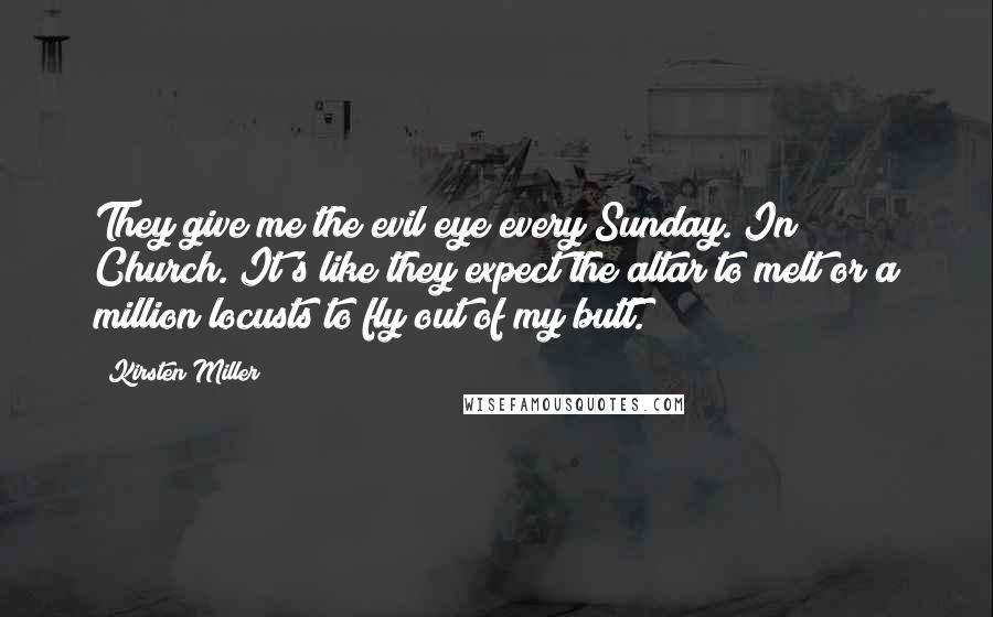 Kirsten Miller Quotes: They give me the evil eye every Sunday. In Church. It's like they expect the altar to melt or a million locusts to fly out of my butt.