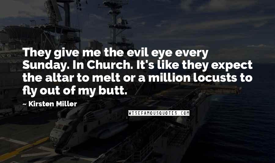 Kirsten Miller Quotes: They give me the evil eye every Sunday. In Church. It's like they expect the altar to melt or a million locusts to fly out of my butt.
