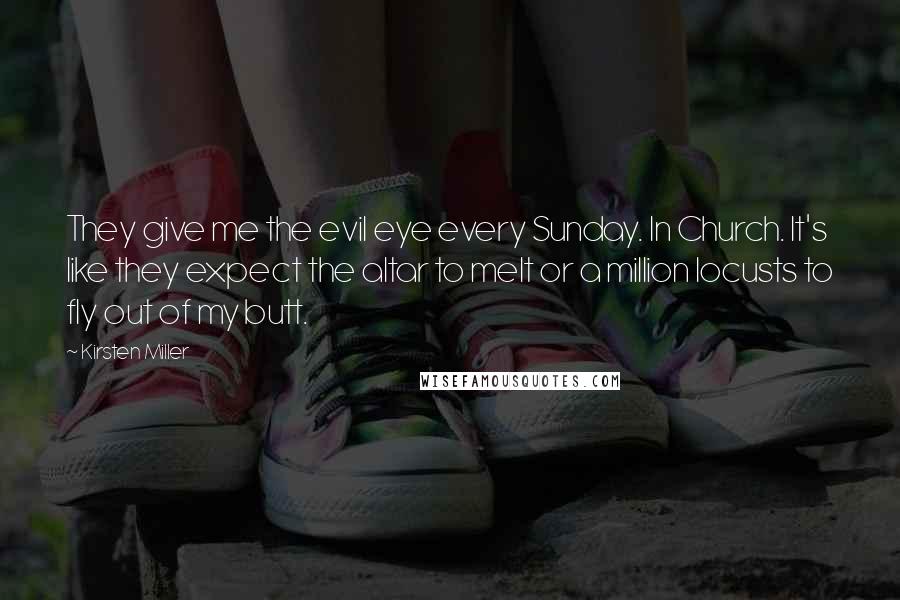 Kirsten Miller Quotes: They give me the evil eye every Sunday. In Church. It's like they expect the altar to melt or a million locusts to fly out of my butt.
