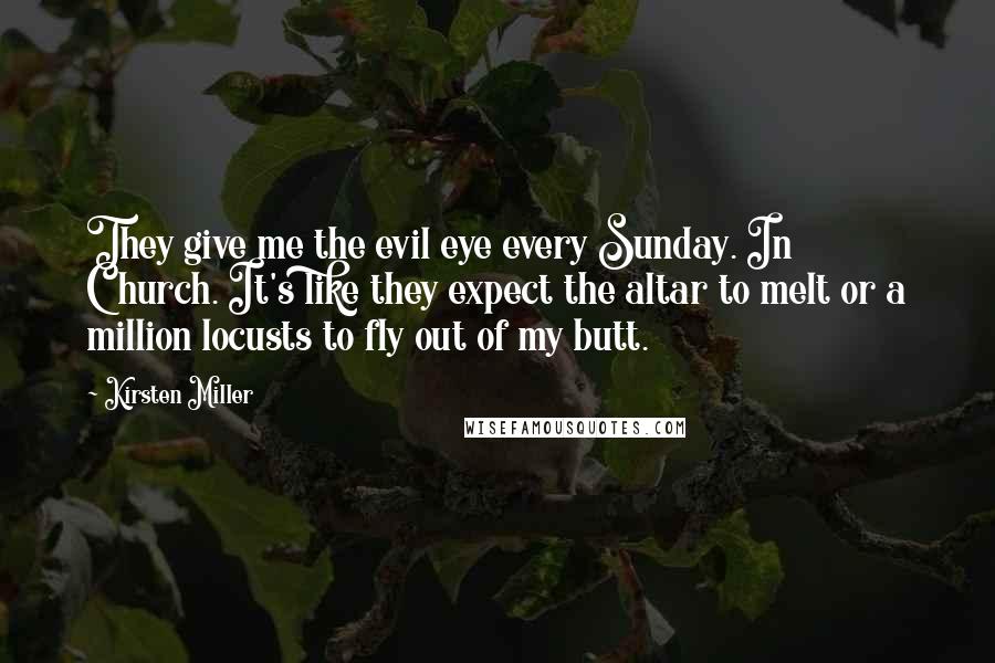 Kirsten Miller Quotes: They give me the evil eye every Sunday. In Church. It's like they expect the altar to melt or a million locusts to fly out of my butt.