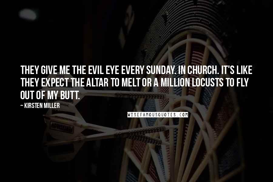 Kirsten Miller Quotes: They give me the evil eye every Sunday. In Church. It's like they expect the altar to melt or a million locusts to fly out of my butt.