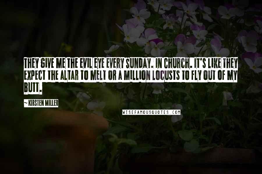 Kirsten Miller Quotes: They give me the evil eye every Sunday. In Church. It's like they expect the altar to melt or a million locusts to fly out of my butt.