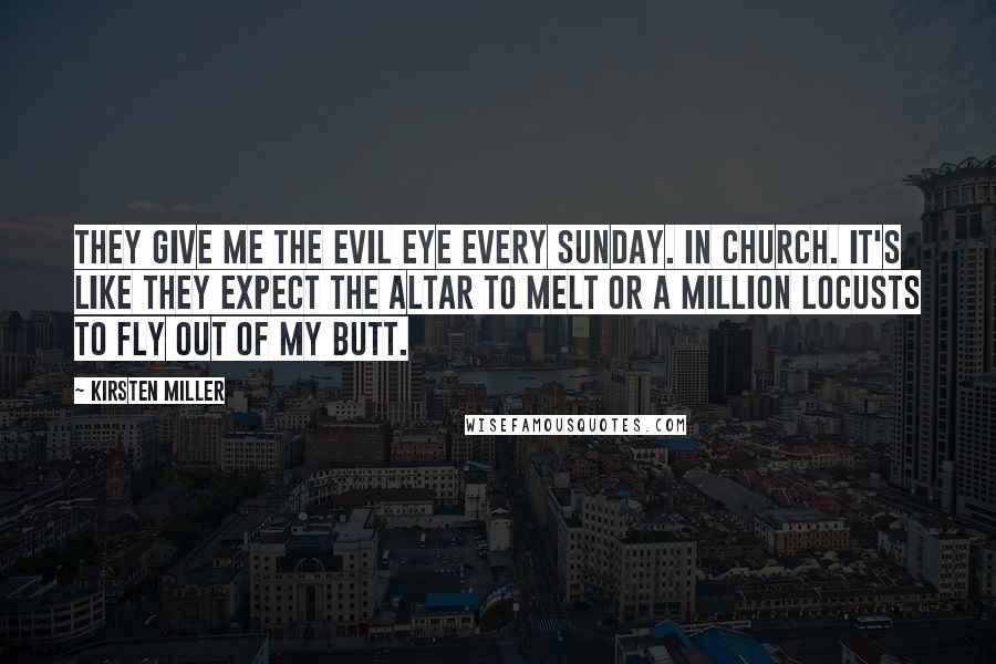 Kirsten Miller Quotes: They give me the evil eye every Sunday. In Church. It's like they expect the altar to melt or a million locusts to fly out of my butt.