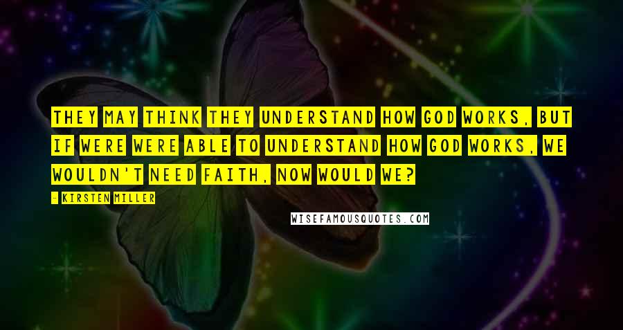 Kirsten Miller Quotes: They may think they understand how God works, but if were were able to understand how God works, we wouldn't need faith, now would we?