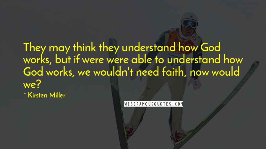 Kirsten Miller Quotes: They may think they understand how God works, but if were were able to understand how God works, we wouldn't need faith, now would we?