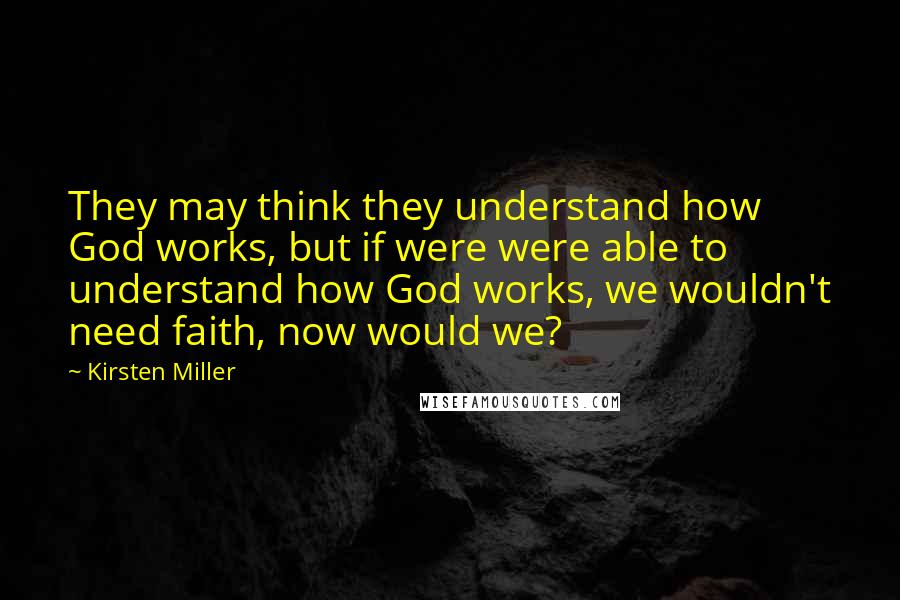 Kirsten Miller Quotes: They may think they understand how God works, but if were were able to understand how God works, we wouldn't need faith, now would we?