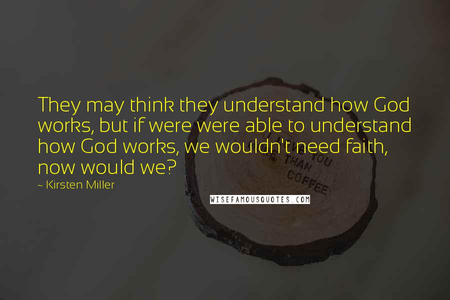 Kirsten Miller Quotes: They may think they understand how God works, but if were were able to understand how God works, we wouldn't need faith, now would we?