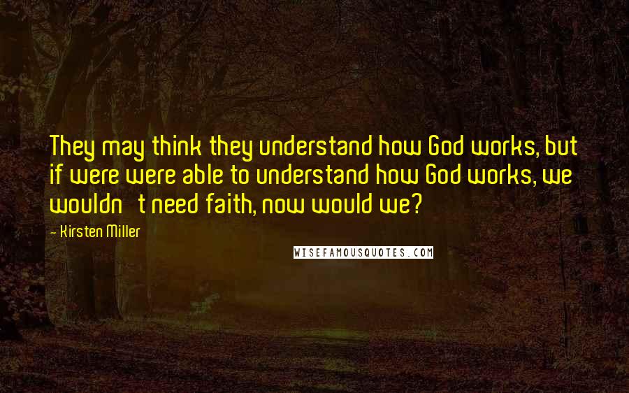 Kirsten Miller Quotes: They may think they understand how God works, but if were were able to understand how God works, we wouldn't need faith, now would we?