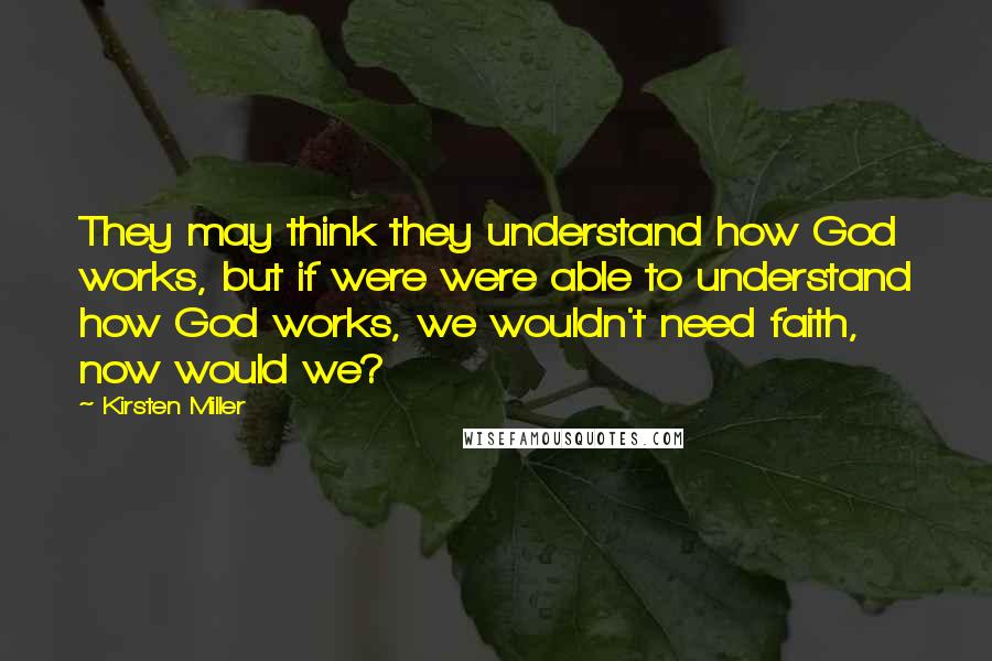 Kirsten Miller Quotes: They may think they understand how God works, but if were were able to understand how God works, we wouldn't need faith, now would we?