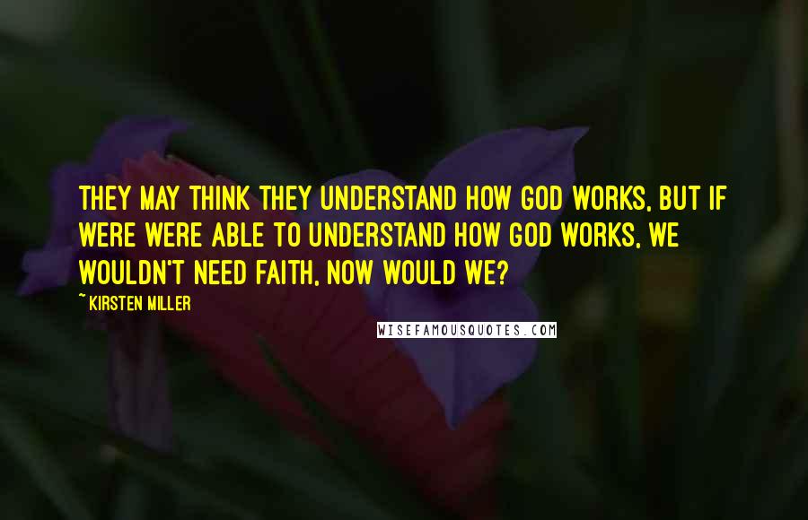 Kirsten Miller Quotes: They may think they understand how God works, but if were were able to understand how God works, we wouldn't need faith, now would we?