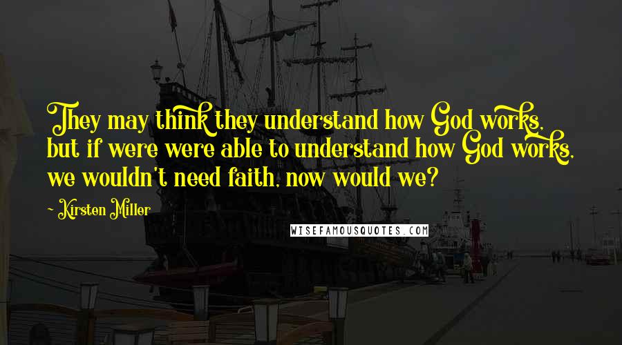 Kirsten Miller Quotes: They may think they understand how God works, but if were were able to understand how God works, we wouldn't need faith, now would we?