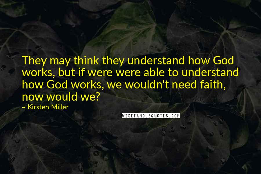 Kirsten Miller Quotes: They may think they understand how God works, but if were were able to understand how God works, we wouldn't need faith, now would we?