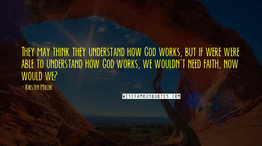 Kirsten Miller Quotes: They may think they understand how God works, but if were were able to understand how God works, we wouldn't need faith, now would we?