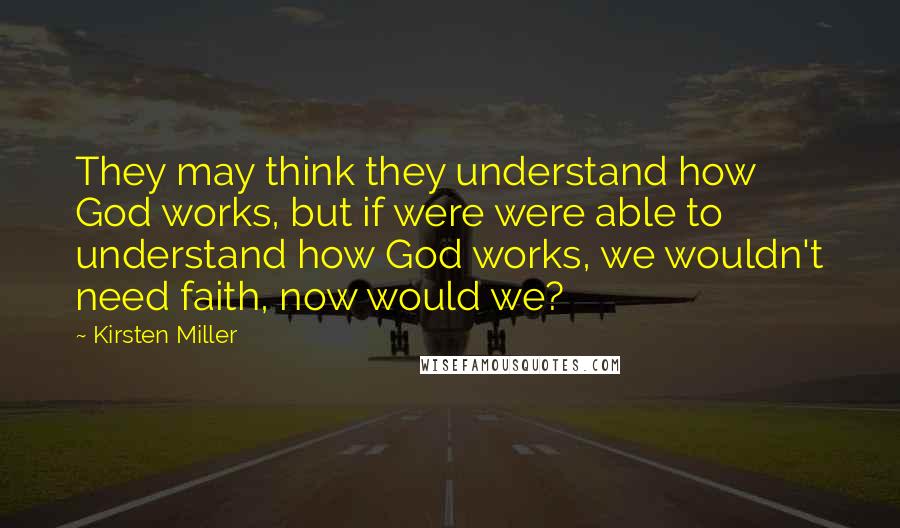Kirsten Miller Quotes: They may think they understand how God works, but if were were able to understand how God works, we wouldn't need faith, now would we?