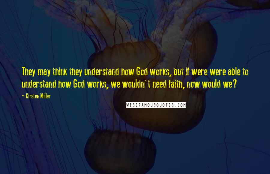 Kirsten Miller Quotes: They may think they understand how God works, but if were were able to understand how God works, we wouldn't need faith, now would we?