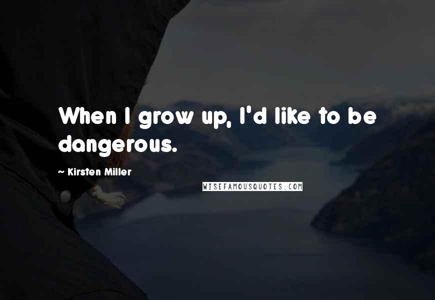 Kirsten Miller Quotes: When I grow up, I'd like to be dangerous.