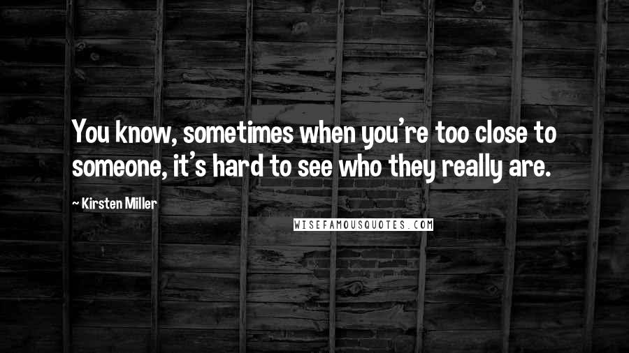 Kirsten Miller Quotes: You know, sometimes when you're too close to someone, it's hard to see who they really are.