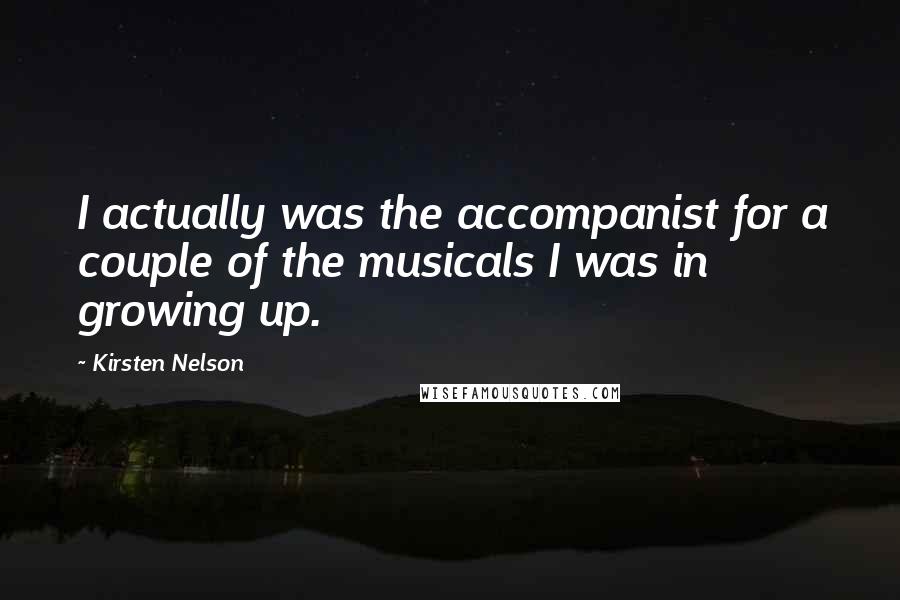 Kirsten Nelson Quotes: I actually was the accompanist for a couple of the musicals I was in growing up.