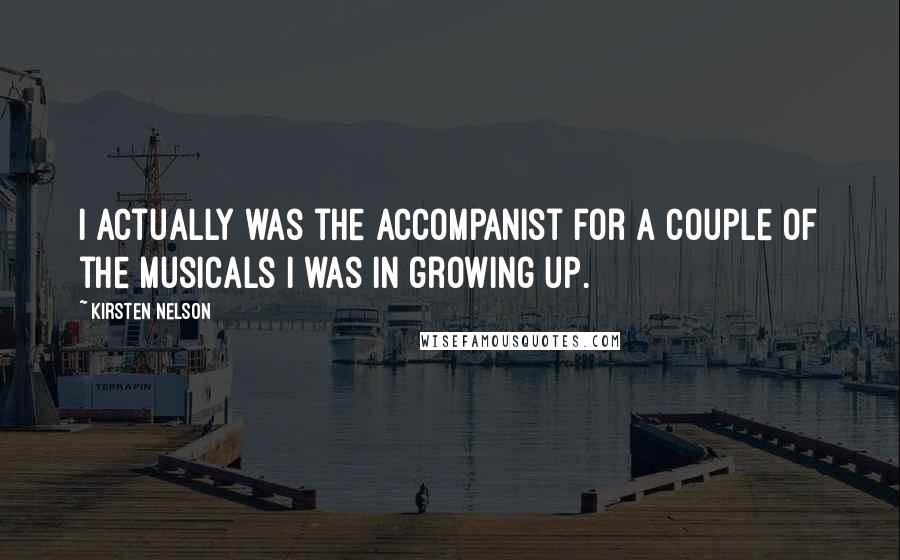 Kirsten Nelson Quotes: I actually was the accompanist for a couple of the musicals I was in growing up.