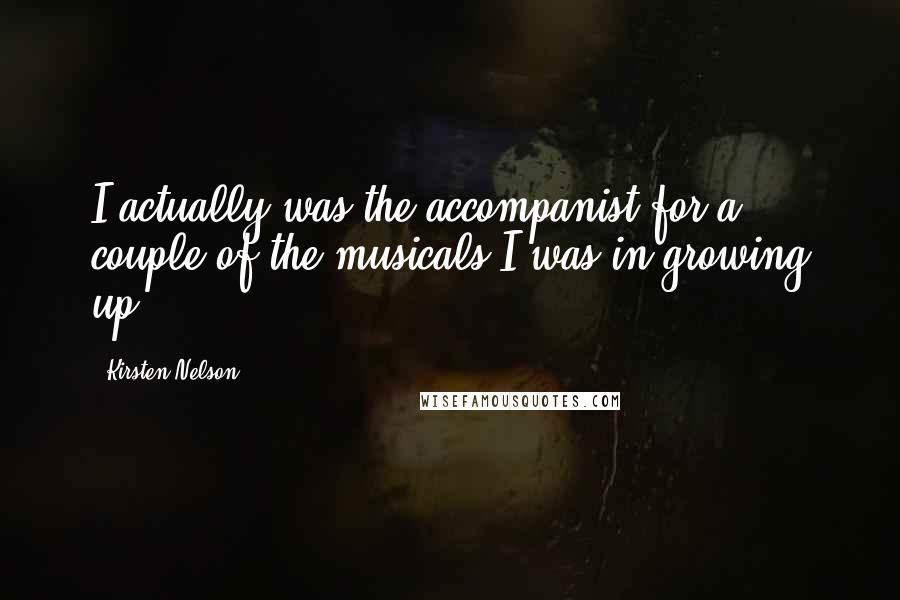 Kirsten Nelson Quotes: I actually was the accompanist for a couple of the musicals I was in growing up.