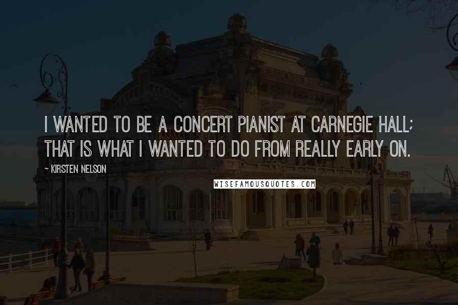 Kirsten Nelson Quotes: I wanted to be a concert pianist at Carnegie Hall; that is what I wanted to do from really early on.