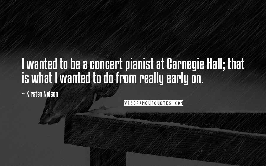 Kirsten Nelson Quotes: I wanted to be a concert pianist at Carnegie Hall; that is what I wanted to do from really early on.