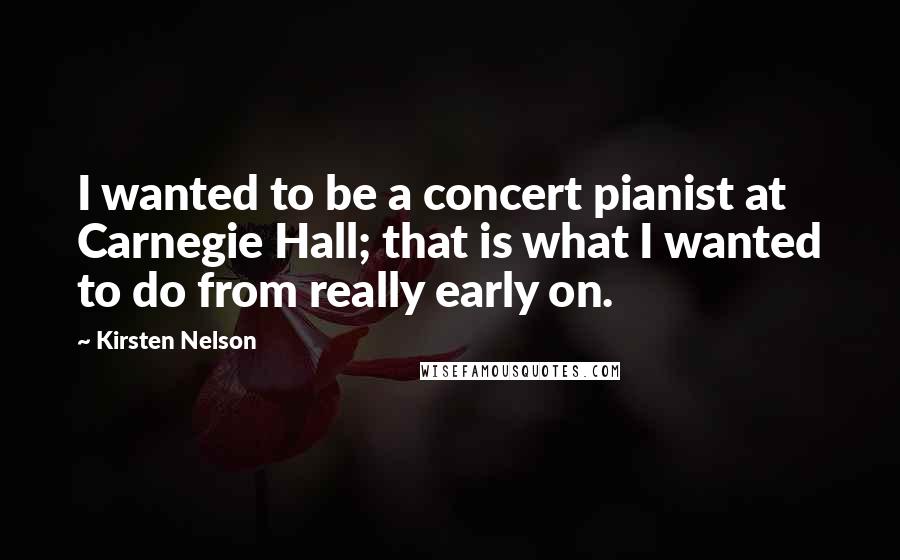 Kirsten Nelson Quotes: I wanted to be a concert pianist at Carnegie Hall; that is what I wanted to do from really early on.