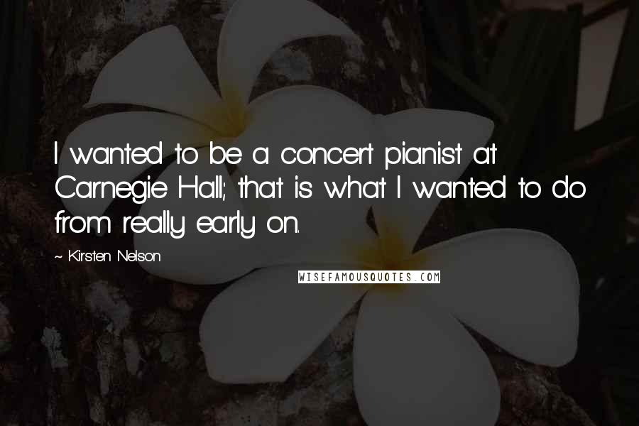 Kirsten Nelson Quotes: I wanted to be a concert pianist at Carnegie Hall; that is what I wanted to do from really early on.