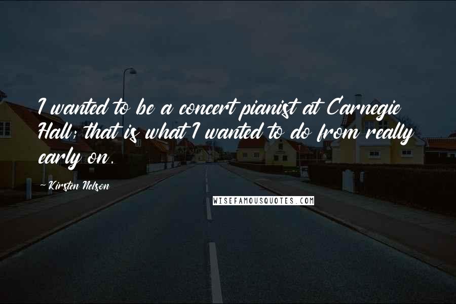 Kirsten Nelson Quotes: I wanted to be a concert pianist at Carnegie Hall; that is what I wanted to do from really early on.
